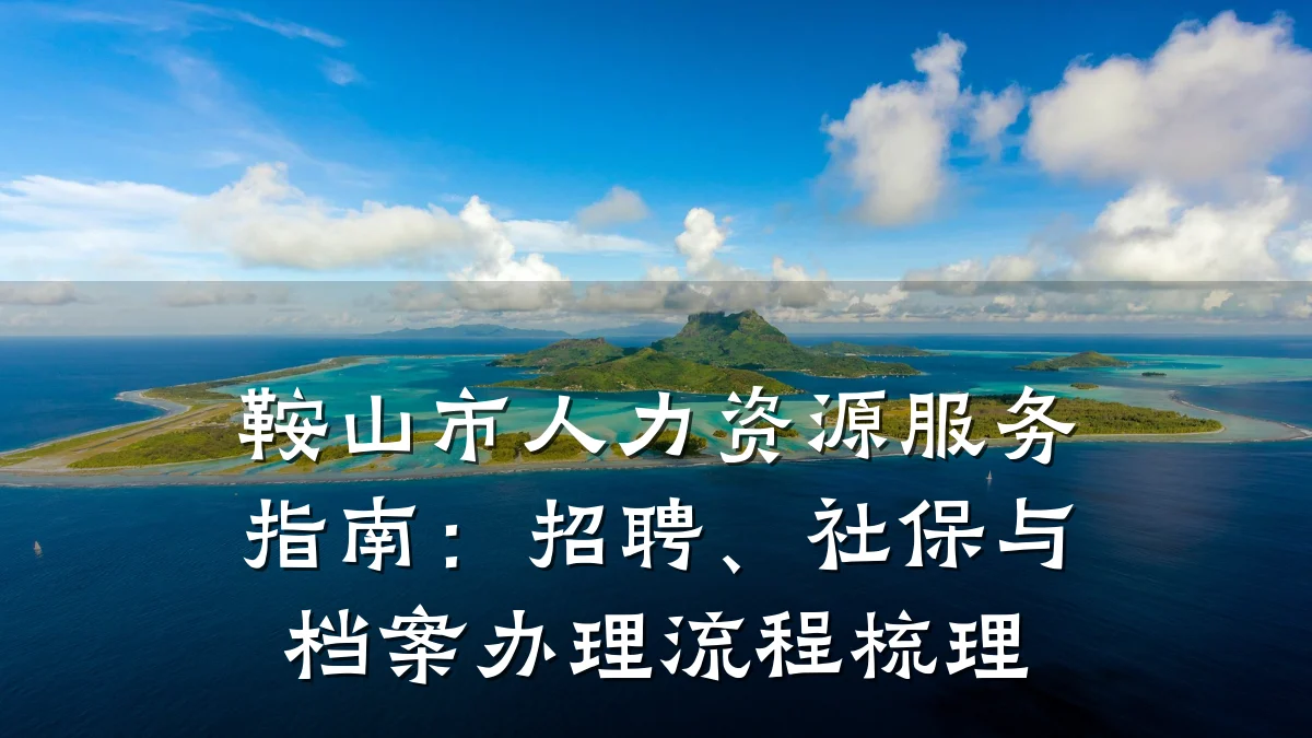 鞍山市人力资源服务指南：招聘、社保与档案办理流程梳理
