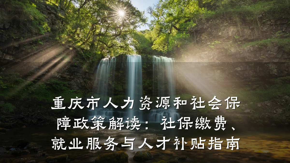 重庆市人力资源和社会保障政策解读：社保缴费、就业服务与人才补贴指南