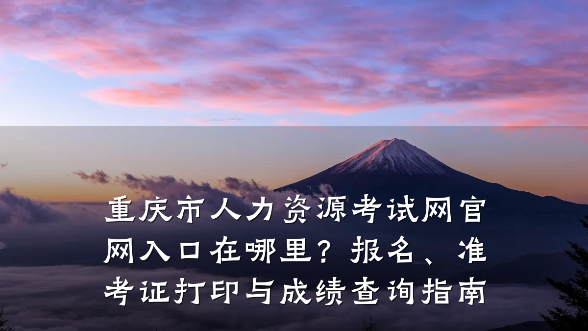 重庆市人力资源考试网官网入口在哪里？报名、准考证打印与成绩查询指南