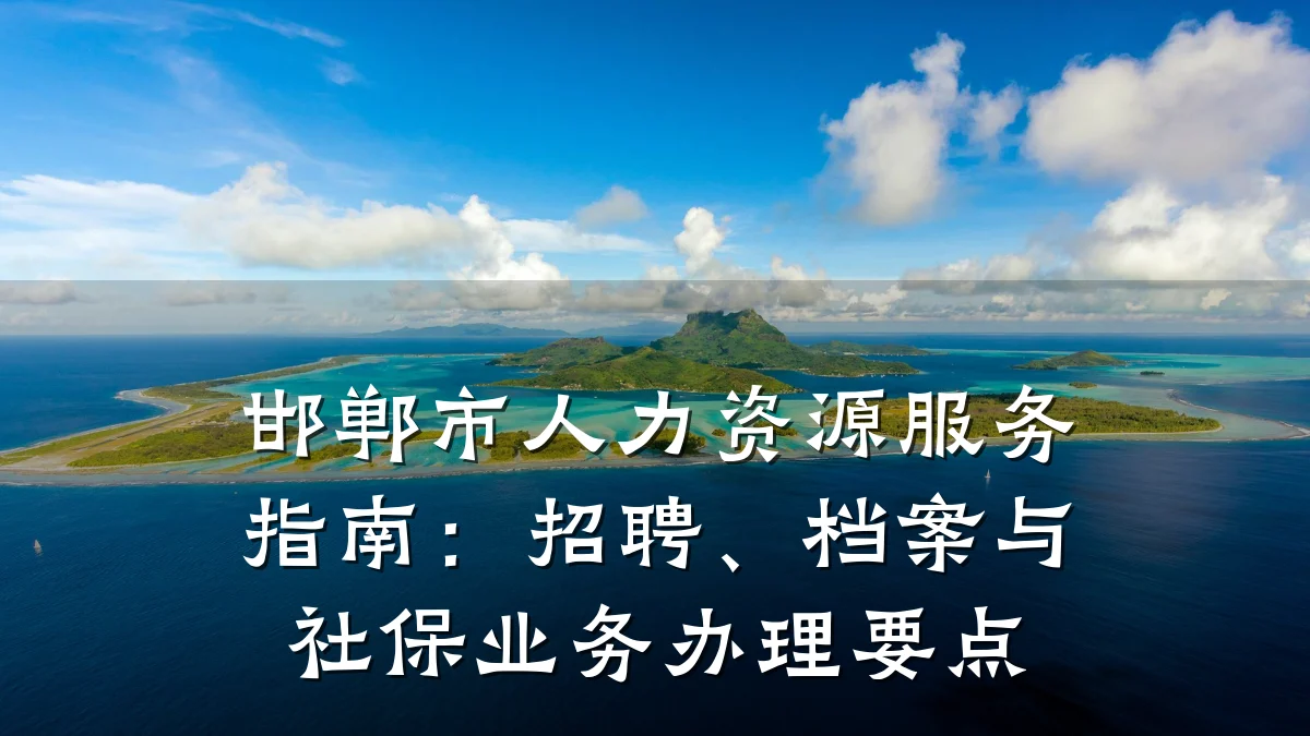 邯郸市人力资源服务指南：招聘、档案与社保业务办理要点