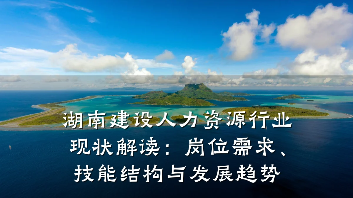 湖南建设人力资源行业现状解读：岗位需求、技能结构与发展趋势