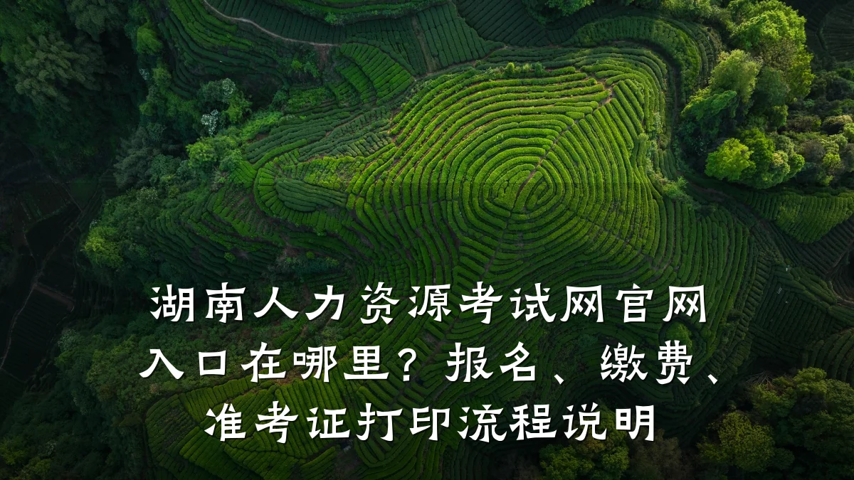 湖南人力资源考试网官网入口在哪里?报名、缴费、准考证打印流程说明