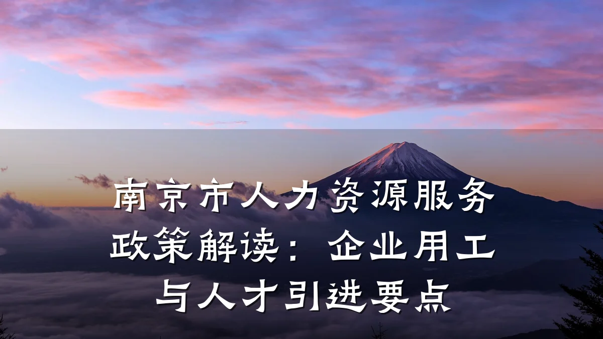 南京市人力资源服务政策解读:企业用工与人才引进要点