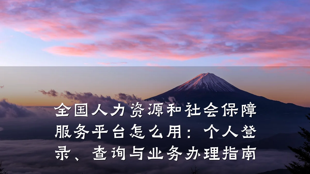 全国人力资源和社会保障服务平台怎么用:个人登录、查询与业务办理指南