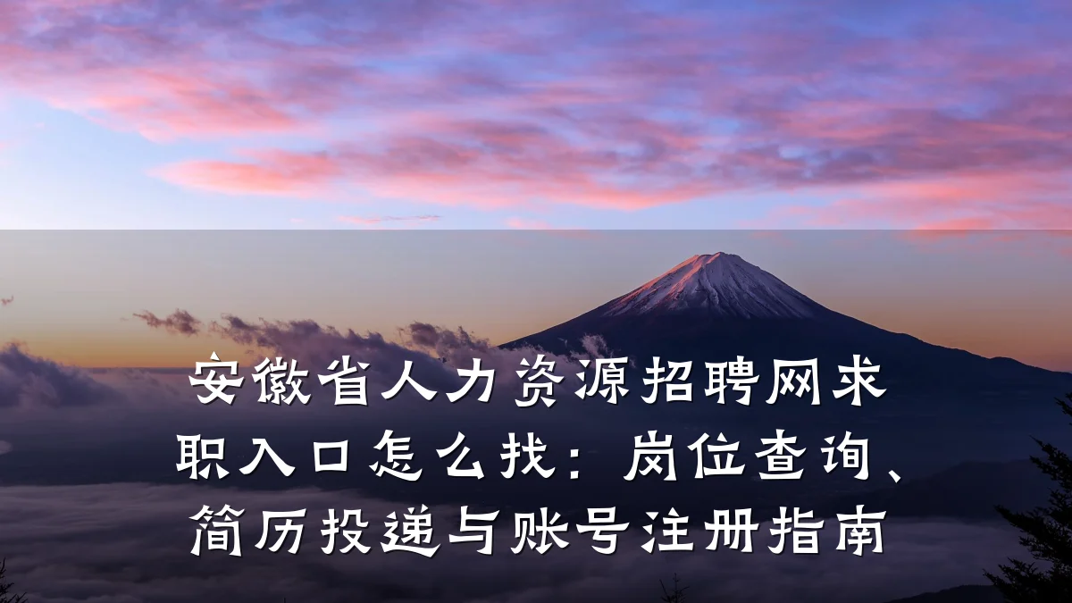 安徽省人力资源招聘网求职入口怎么找:岗位查询、简历投递与账号注册指南