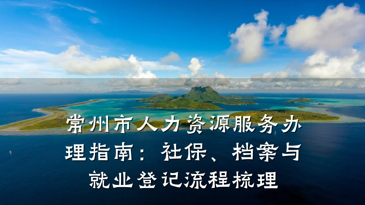 常州市人力资源服务办理指南:社保、档案与就业登记流程梳理