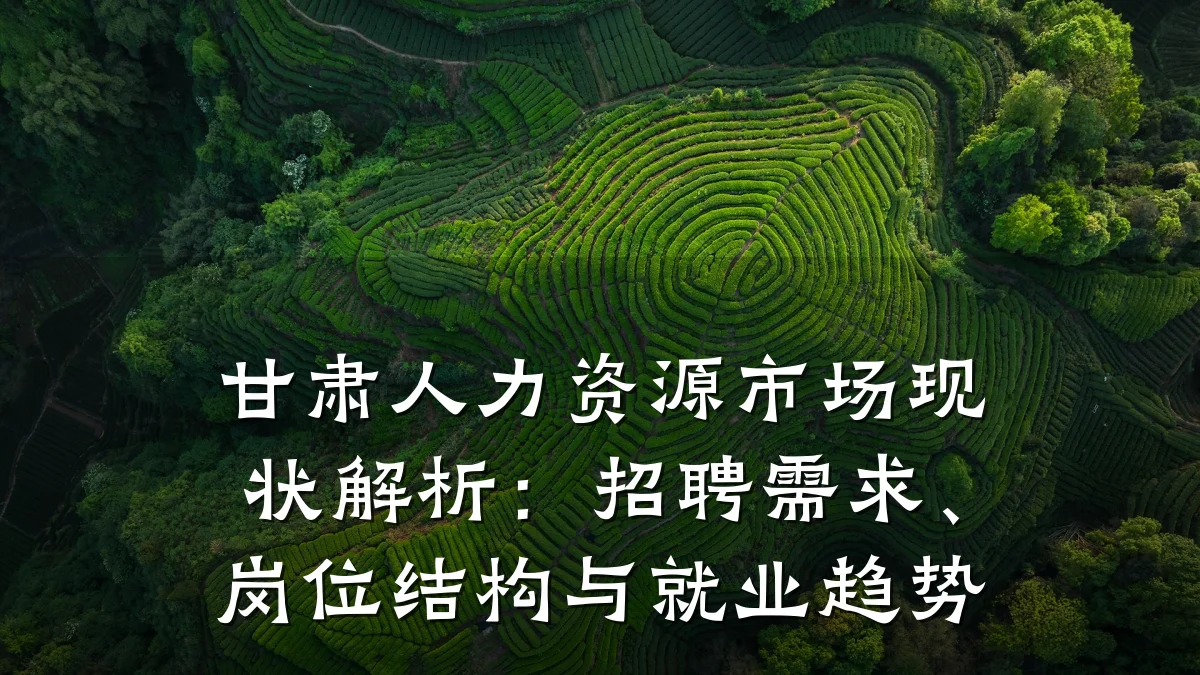 甘肃人力资源市场现状解析:招聘需求、岗位结构与就业趋势