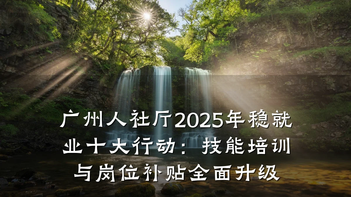 广州人社厅2025年稳就业十大行动：技能培训与岗位补贴全面升级