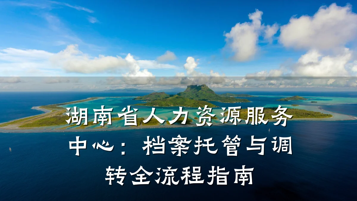 湖南省人力资源服务中心：档案托管与调转全流程指南