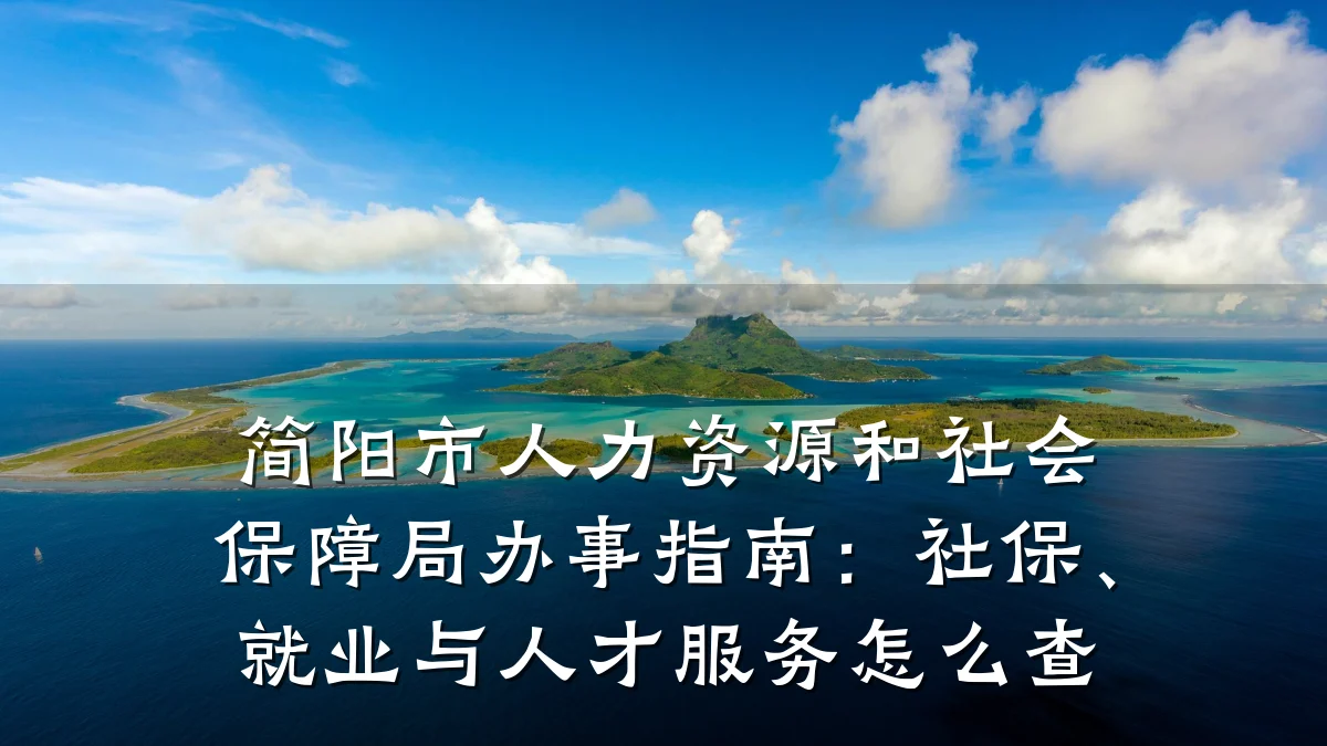 简阳市人力资源和社会保障局办事指南：社保、就业与人才服务怎么查