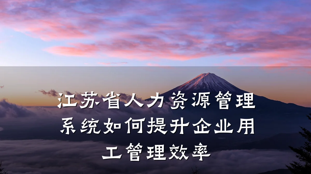 江苏省人力资源管理系统如何提升企业用工管理效率