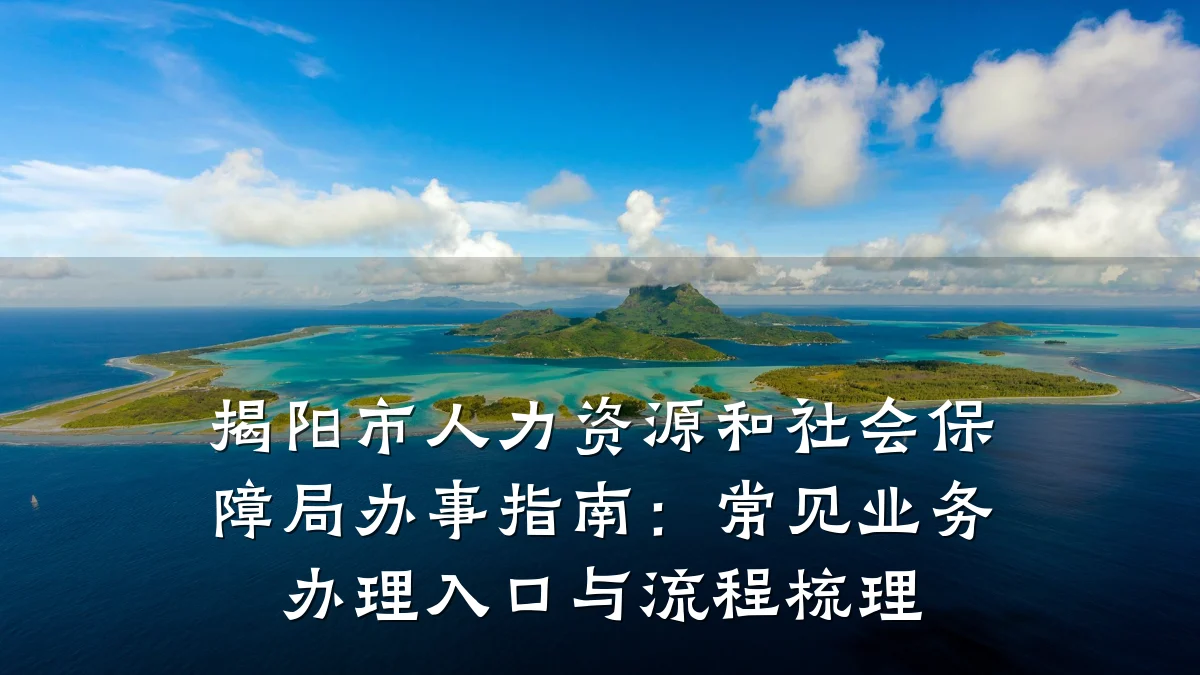 揭阳市人力资源和社会保障局办事指南:常见业务办理入口与流程梳理