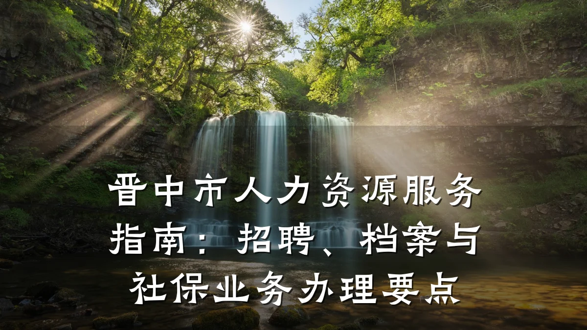 晋中市人力资源服务指南：招聘、档案与社保业务办理要点