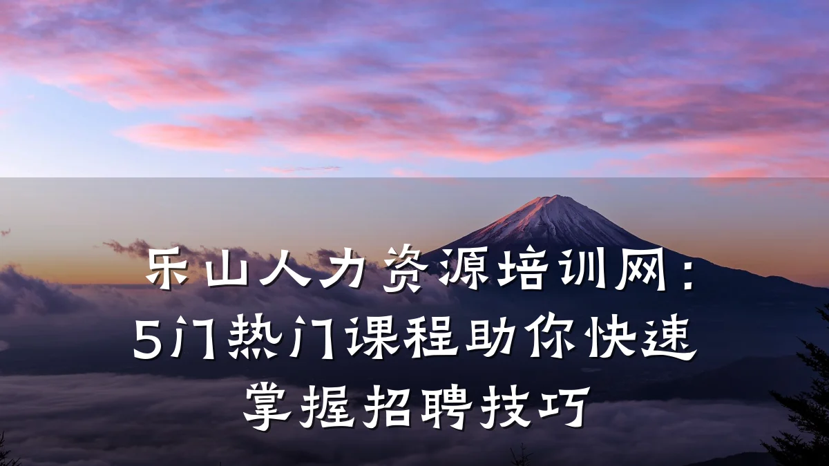 乐山人力资源培训网:5门热门课程助你快速掌握招聘技巧
