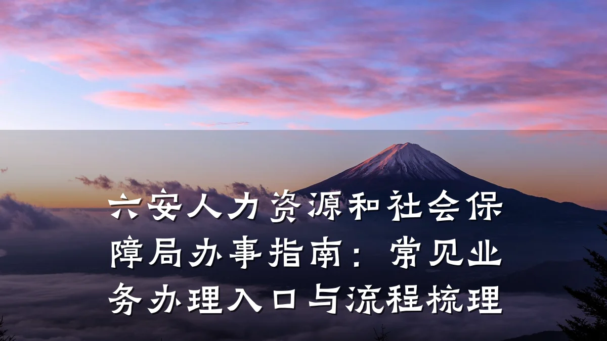 六安人力资源和社会保障局办事指南:常见业务办理入口与流程梳理