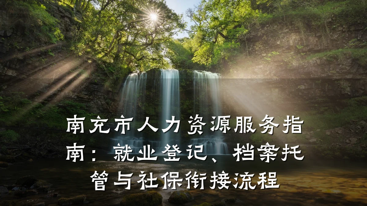 南充市人力资源服务指南:就业登记、档案托管与社保衔接流程
