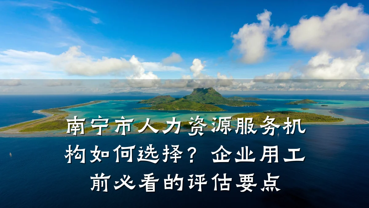 南宁市人力资源服务机构如何选择？企业用工前必看的评估要点