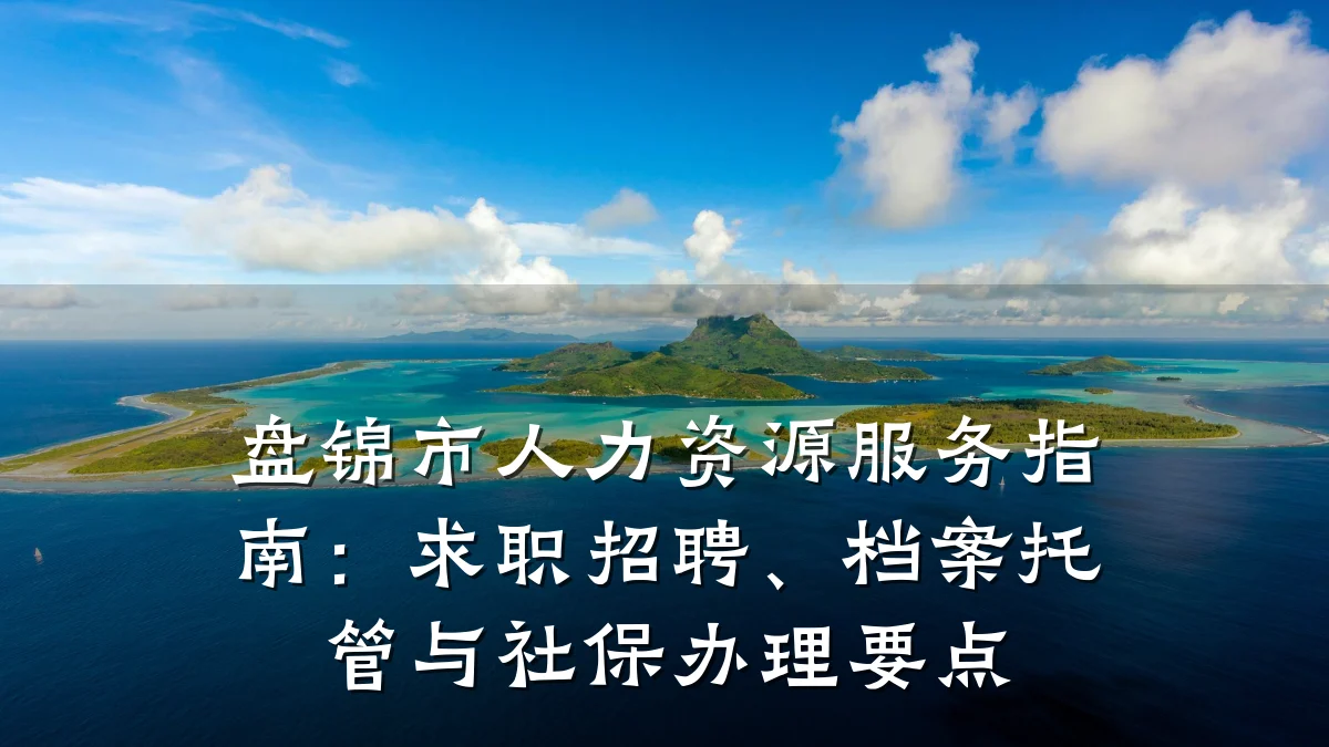 盘锦市人力资源服务指南:求职招聘、档案托管与社保办理要点