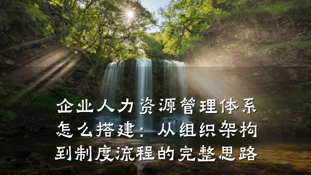 企业人力资源管理体系怎么搭建:从组织架构到制度流程的完整思路