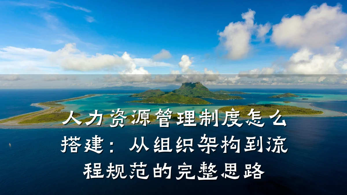 人力资源管理制度怎么搭建：从组织架构到流程规范的完整思路