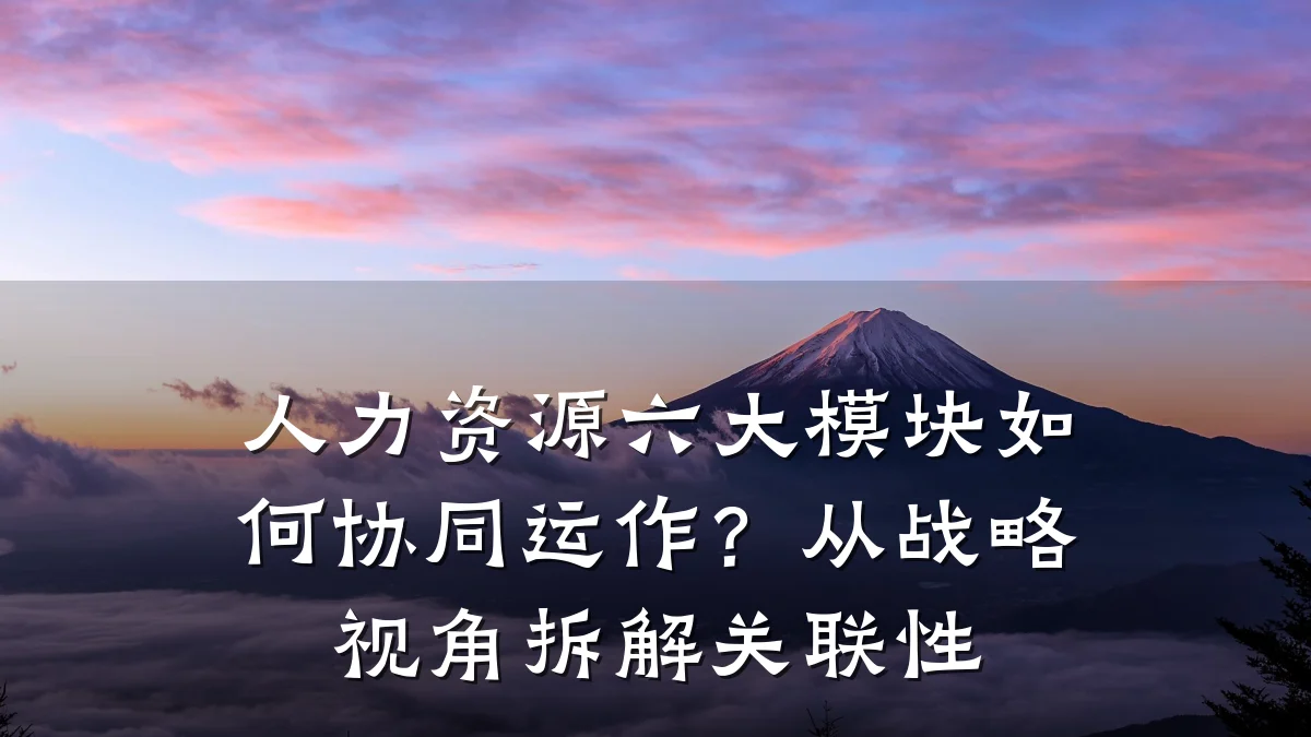 人力资源六大模块如何协同运作?从战略视角拆解关联性
