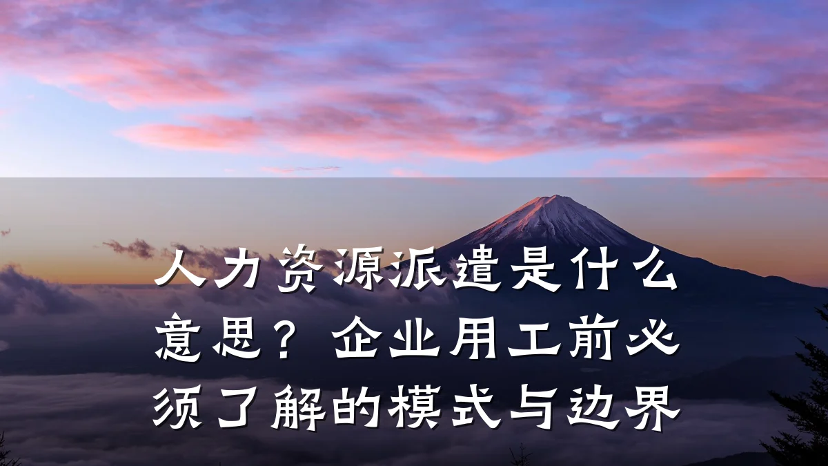 人力资源派遣是什么意思?企业用工前必须了解的模式与边界