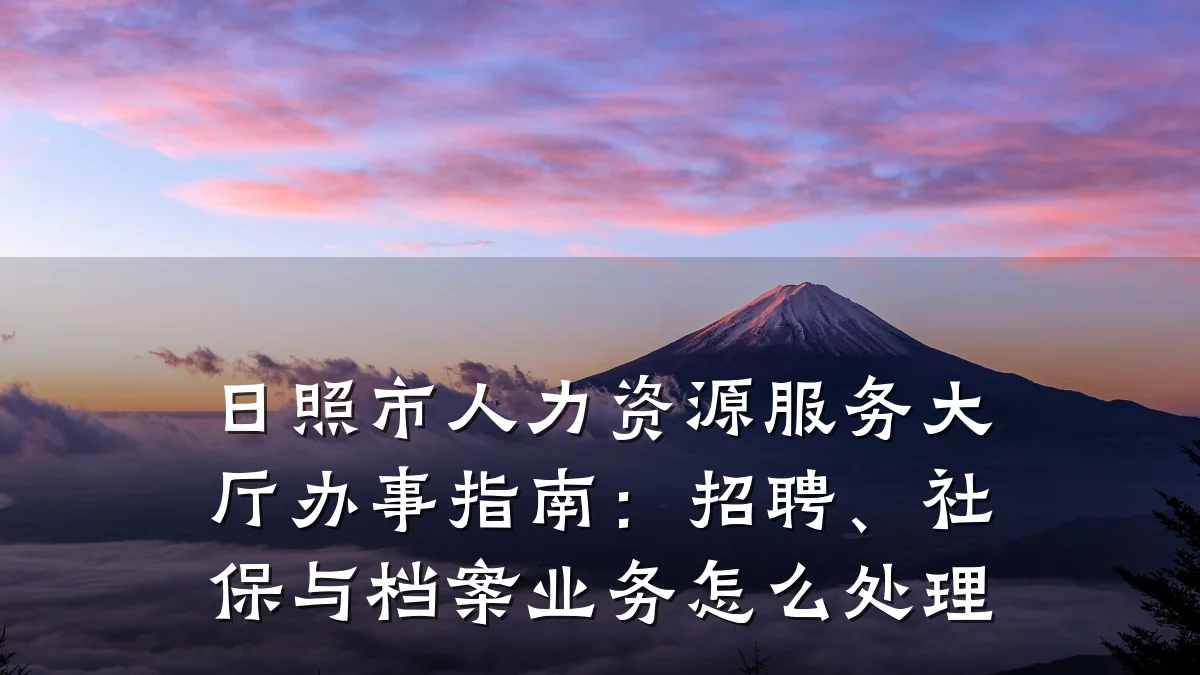 日照市人力资源服务大厅办事指南:招聘、社保与档案业务怎么处理