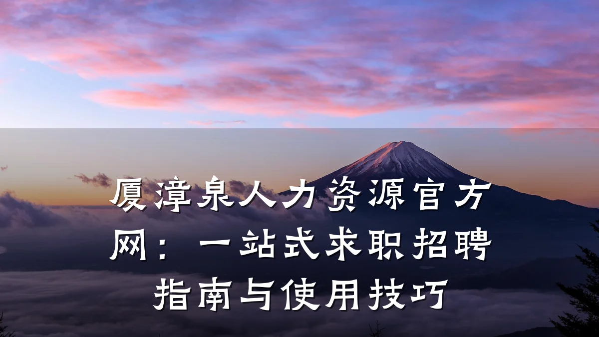 厦漳泉人力资源官方网:一站式求职招聘指南与使用技巧
