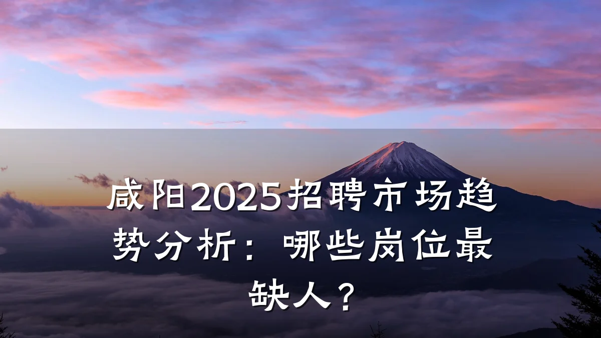 咸阳2025招聘市场趋势分析:哪些岗位最缺人?