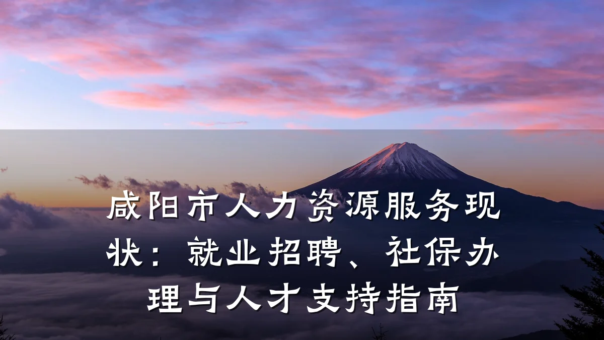 咸阳市人力资源服务现状:就业招聘、社保办理与人才支持指南