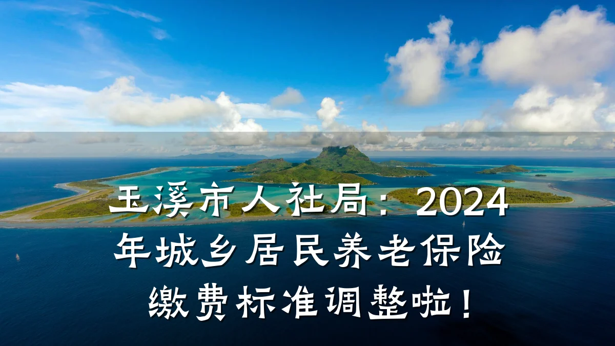 玉溪市人社局:2024年城乡居民养老保险缴费标准调整啦!