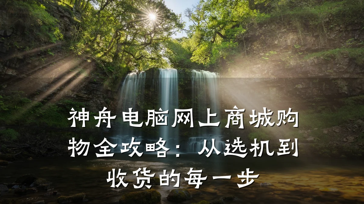 神舟电脑网上商城购物全攻略：从选机到收货的每一步
