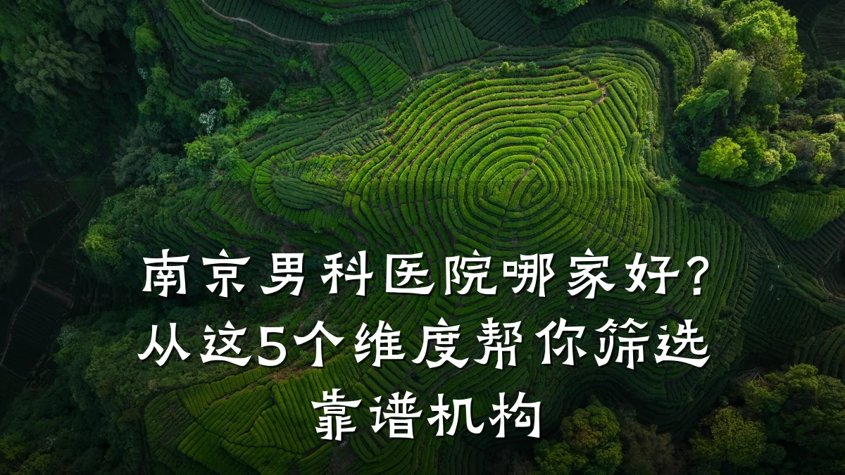 南京男科医院哪家好?从这5个维度帮你筛选靠谱机构