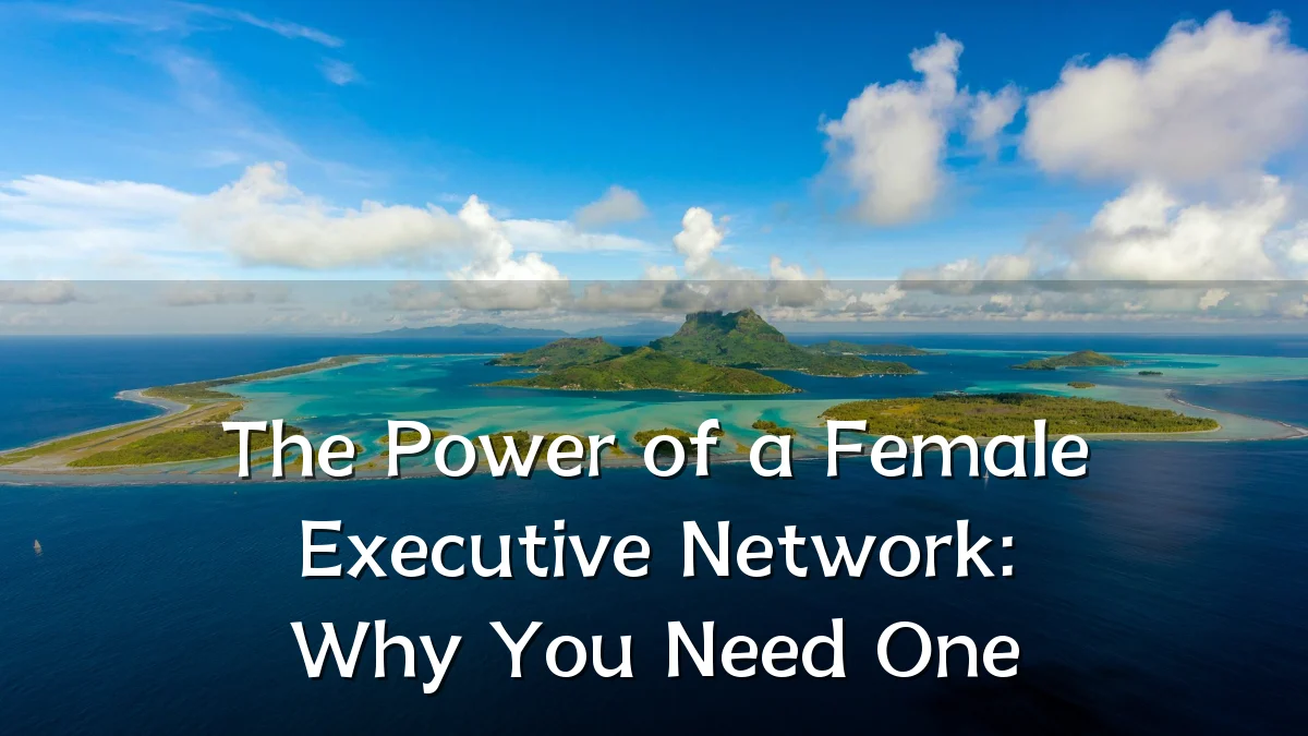 The Power of a Female Executive Network: Why You Need One