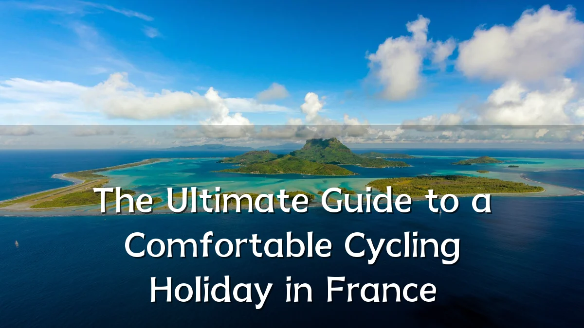 The Ultimate Guide to a Comfortable Cycling Holiday in France
