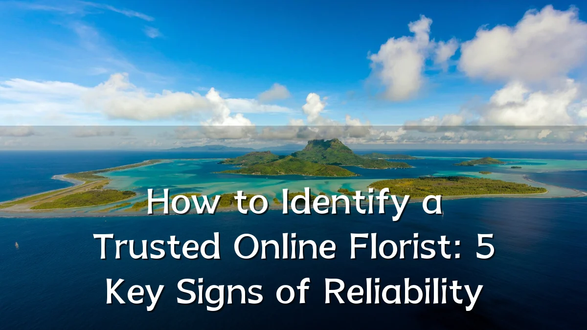 How to Identify a Trusted Online Florist: 5 Key Signs of Reliability