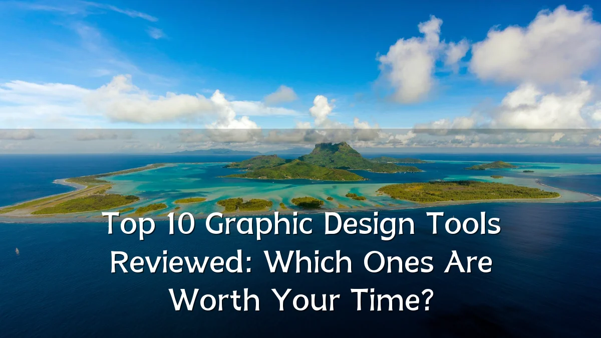 Top 10 Graphic Design Tools Reviewed: Which Ones Are Worth Your Time?