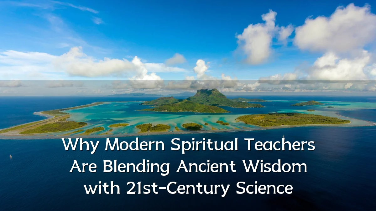 Why Modern Spiritual Teachers Are Blending Ancient Wisdom with 21st-Century Science