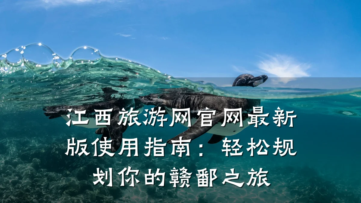 江西旅游网官网最新版使用指南:轻松规划你的赣鄱之旅