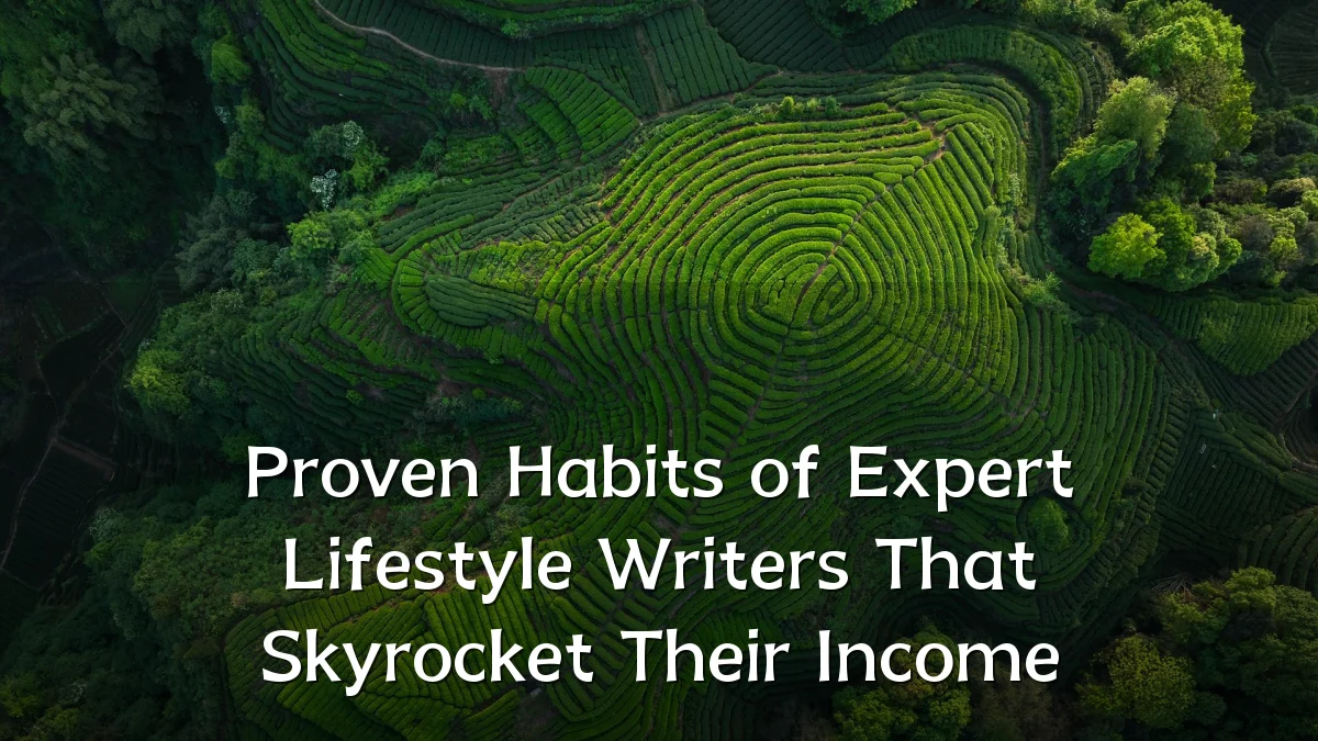 Proven Habits of Expert Lifestyle Writers That Skyrocket Their Income