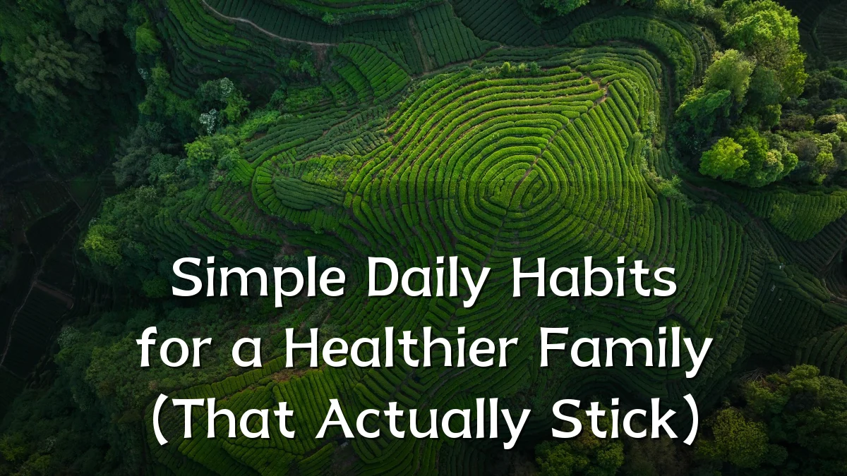 Simple Daily Habits for a Healthier Family (That Actually Stick)