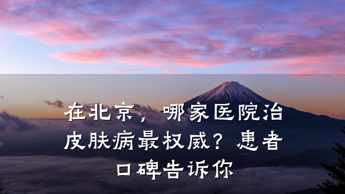 在北京,哪家医院治皮肤病最权威?患者口碑告诉你