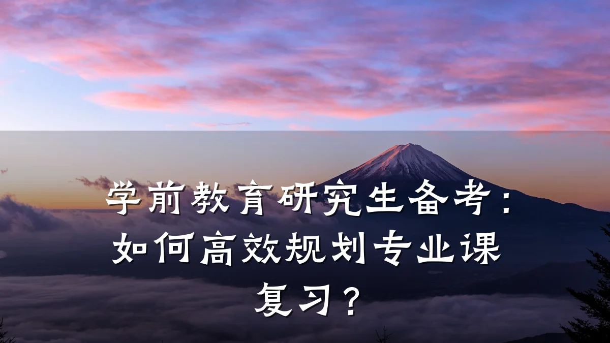 学前教育研究生备考：如何高效规划专业课复习？